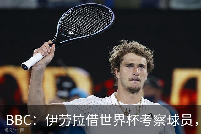 BBC：伊劳拉借世界杯考察球员，维尔茨、伊萨克发挥出色利好红军